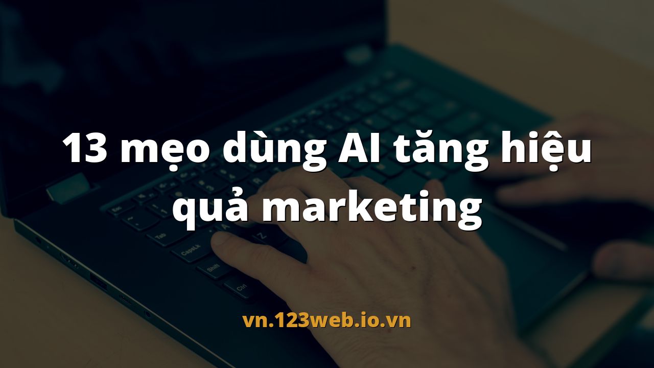 13 mẹo dùng AI tăng hiệu quả marketing