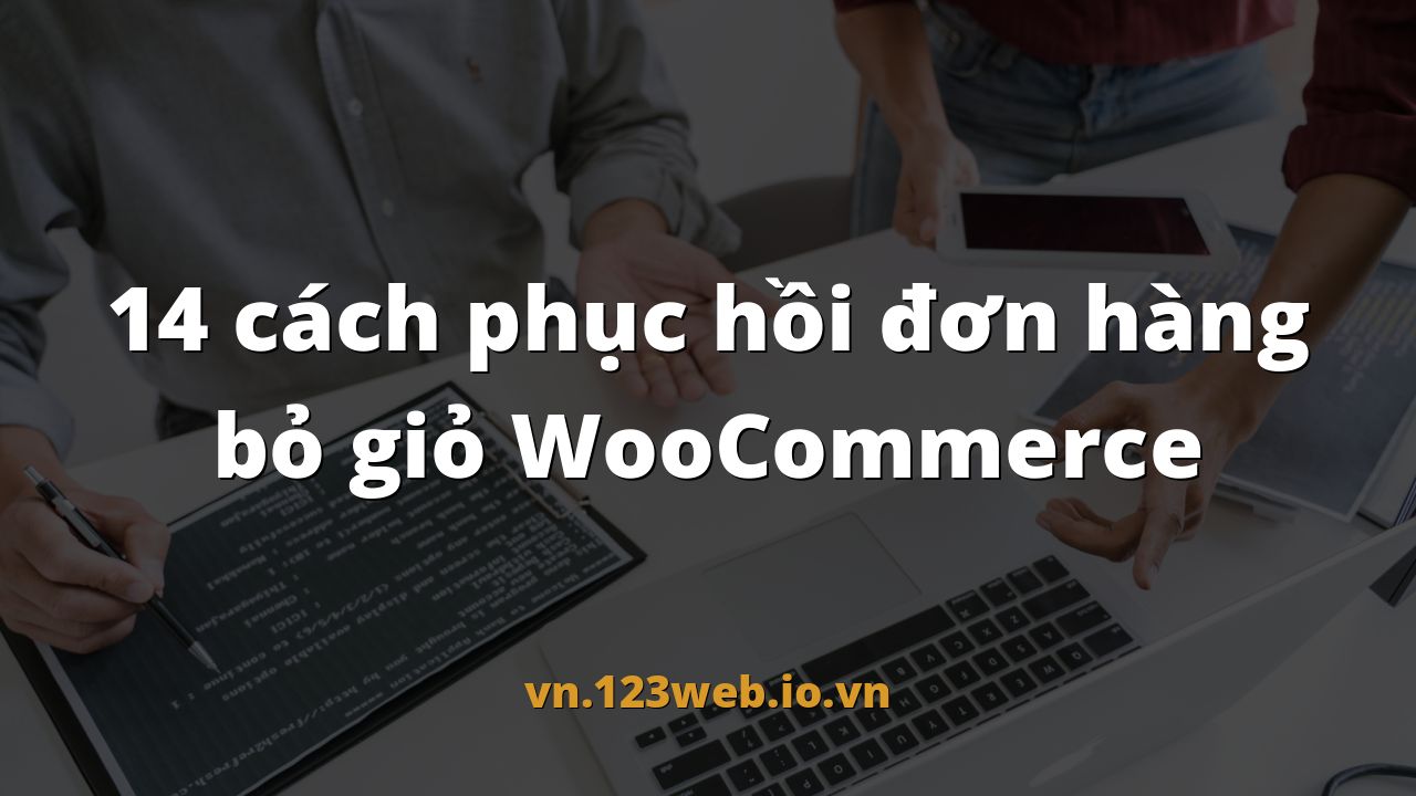 14 cách phục hồi đơn hàng bỏ giỏ WooCommerce
