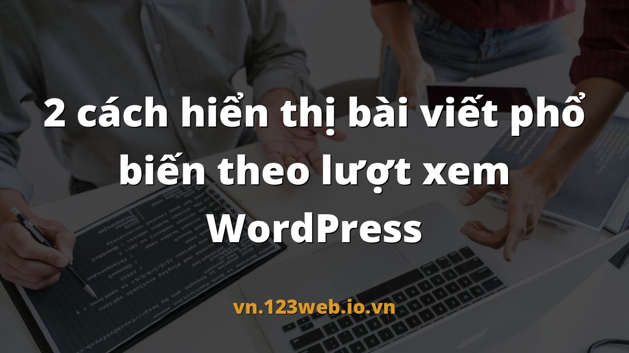 2 cách hiển thị bài viết phổ biến theo lượt xem WordPress