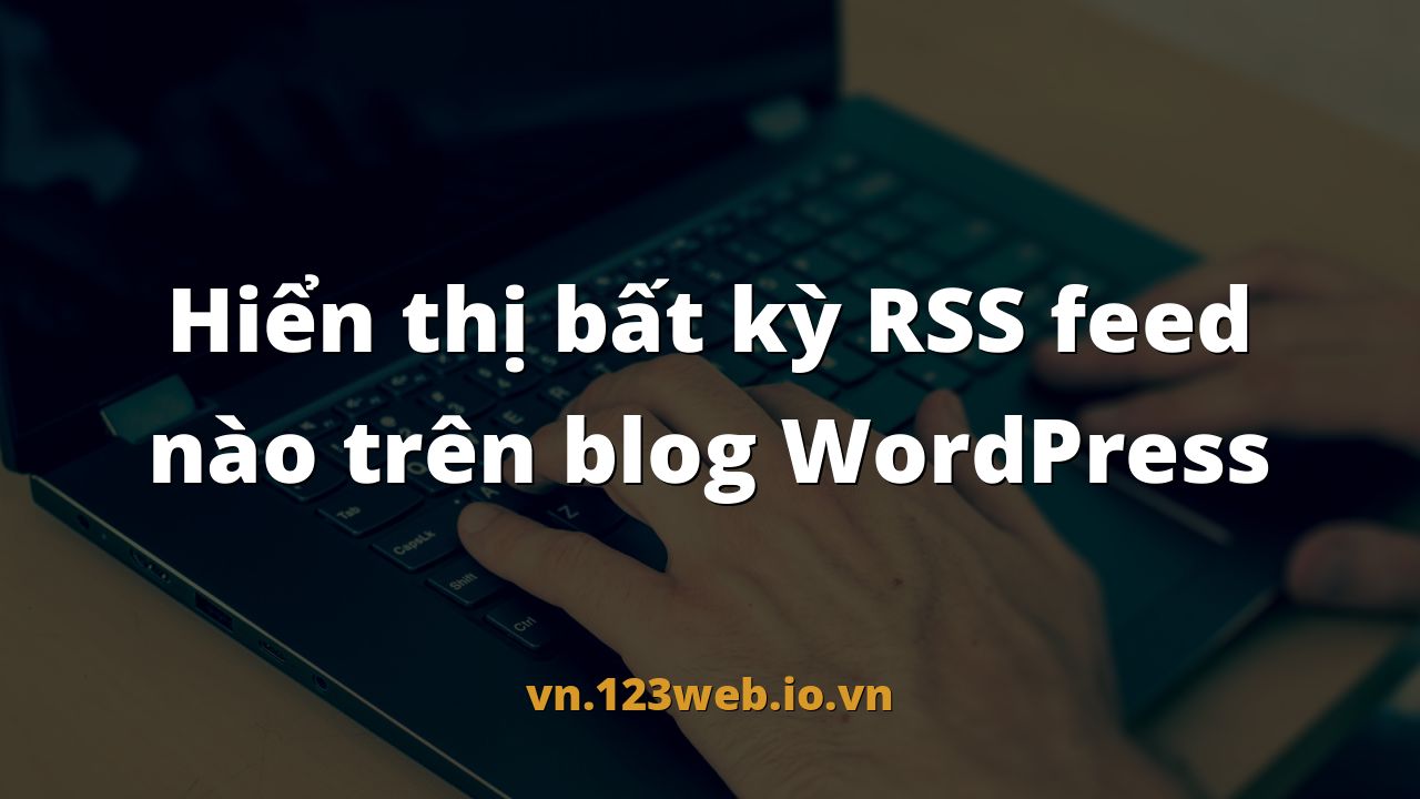 Hiển thị bất kỳ RSS feed nào trên blog WordPress