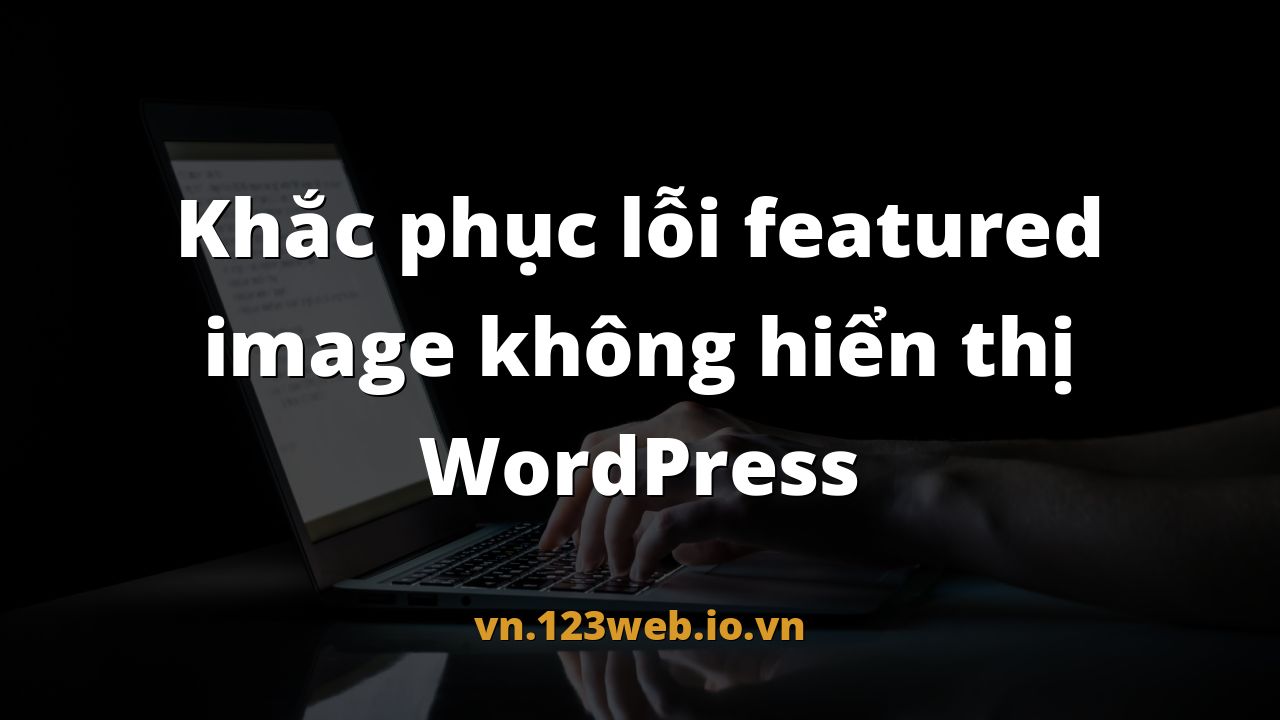 Khắc phục lỗi featured image không hiển thị WordPress