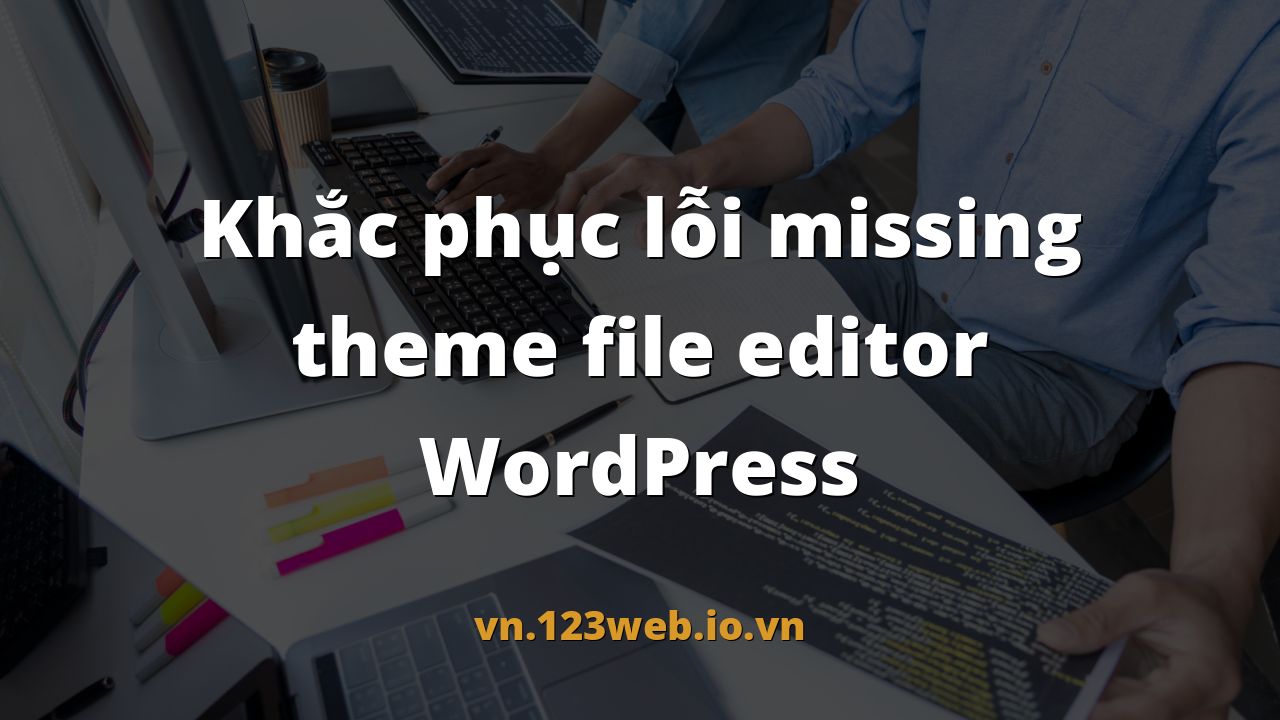 Khắc phục lỗi missing theme file editor WordPress