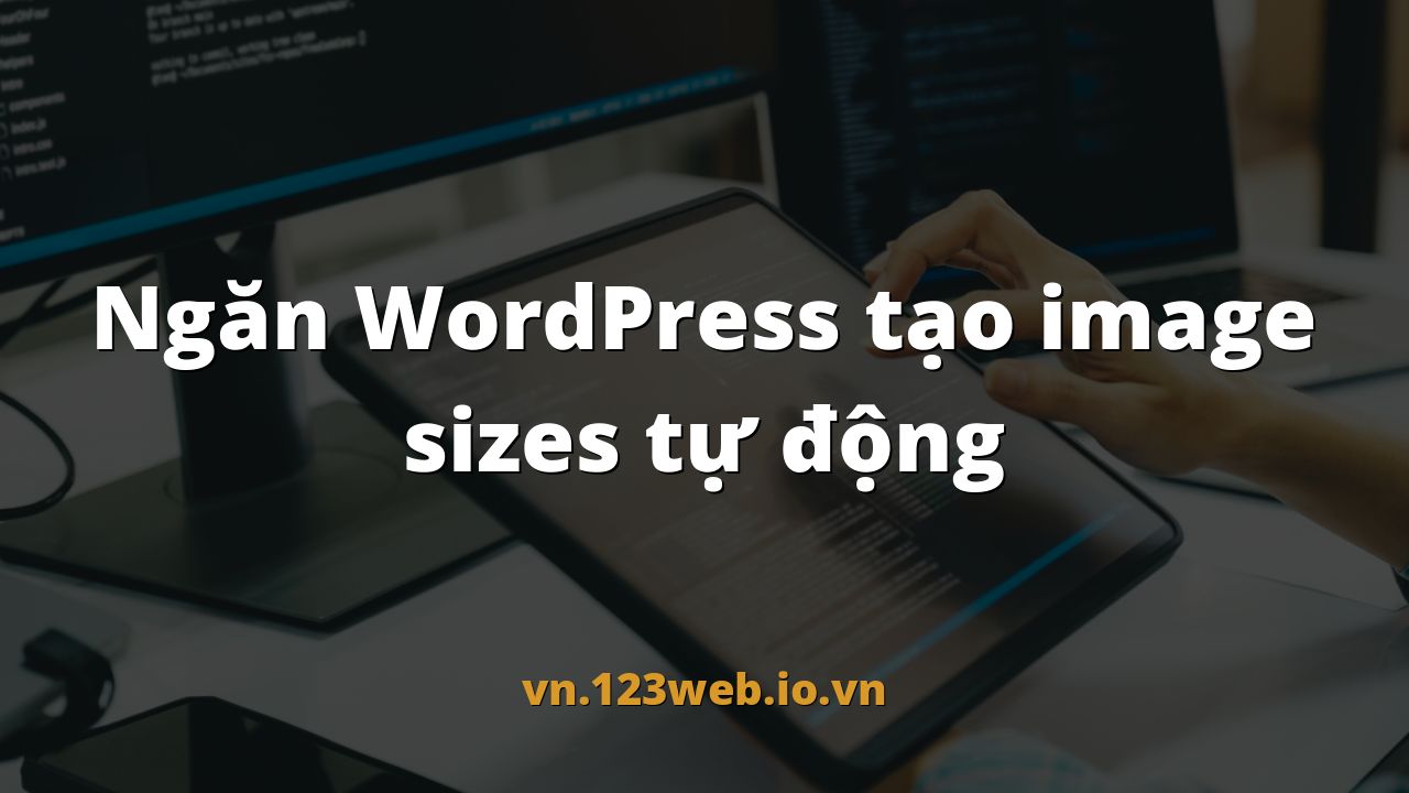 Ngăn WordPress tạo image sizes tự động