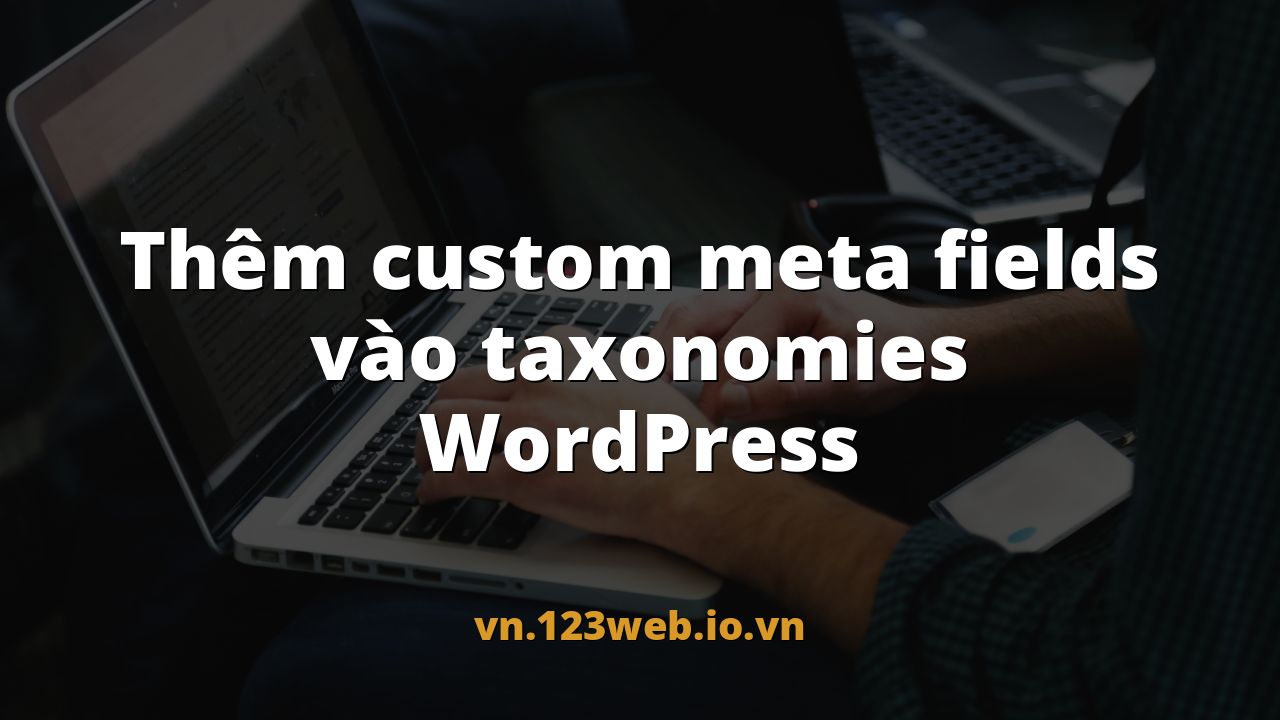 Thêm custom meta fields vào taxonomies WordPress
