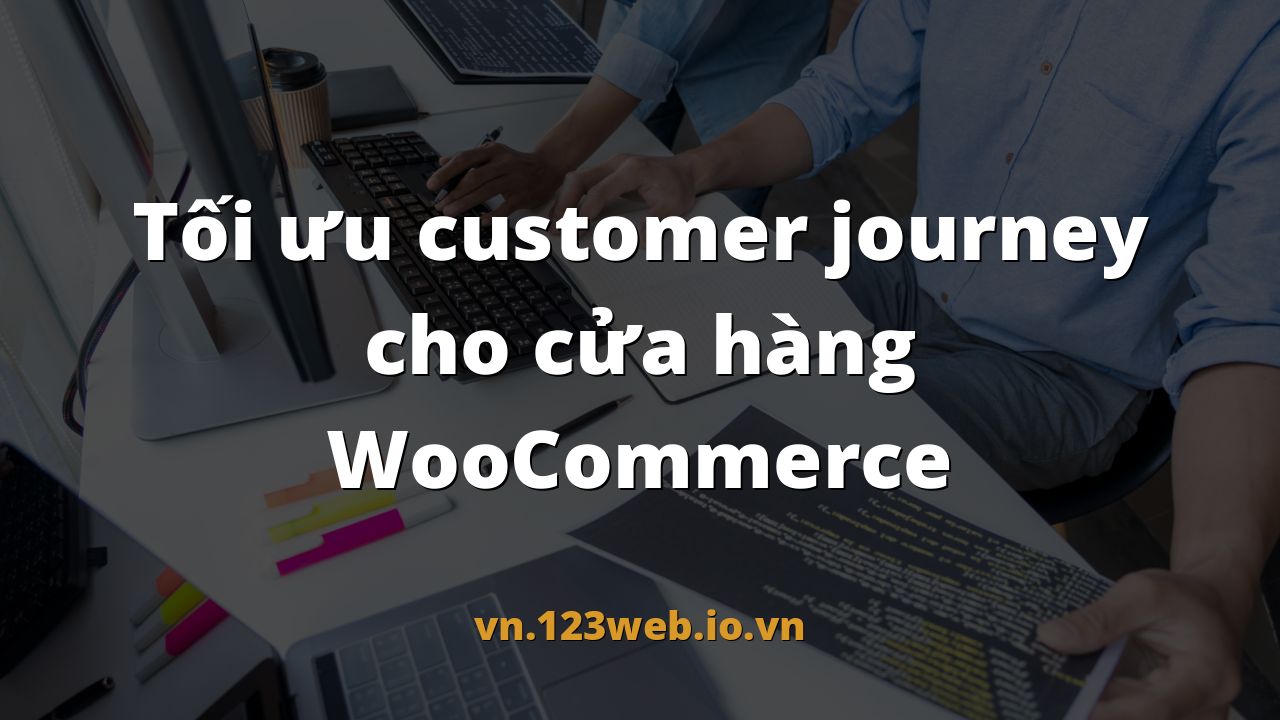 Tối ưu customer journey cho cửa hàng WooCommerce