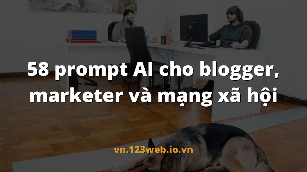 58 prompt AI cho blogger, marketer và mạng xã hội