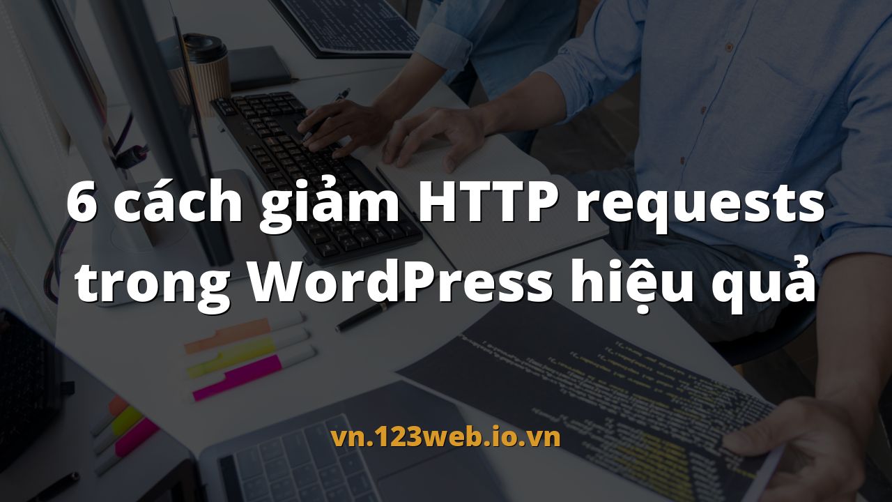 6 cách giảm HTTP requests trong WordPress hiệu quả