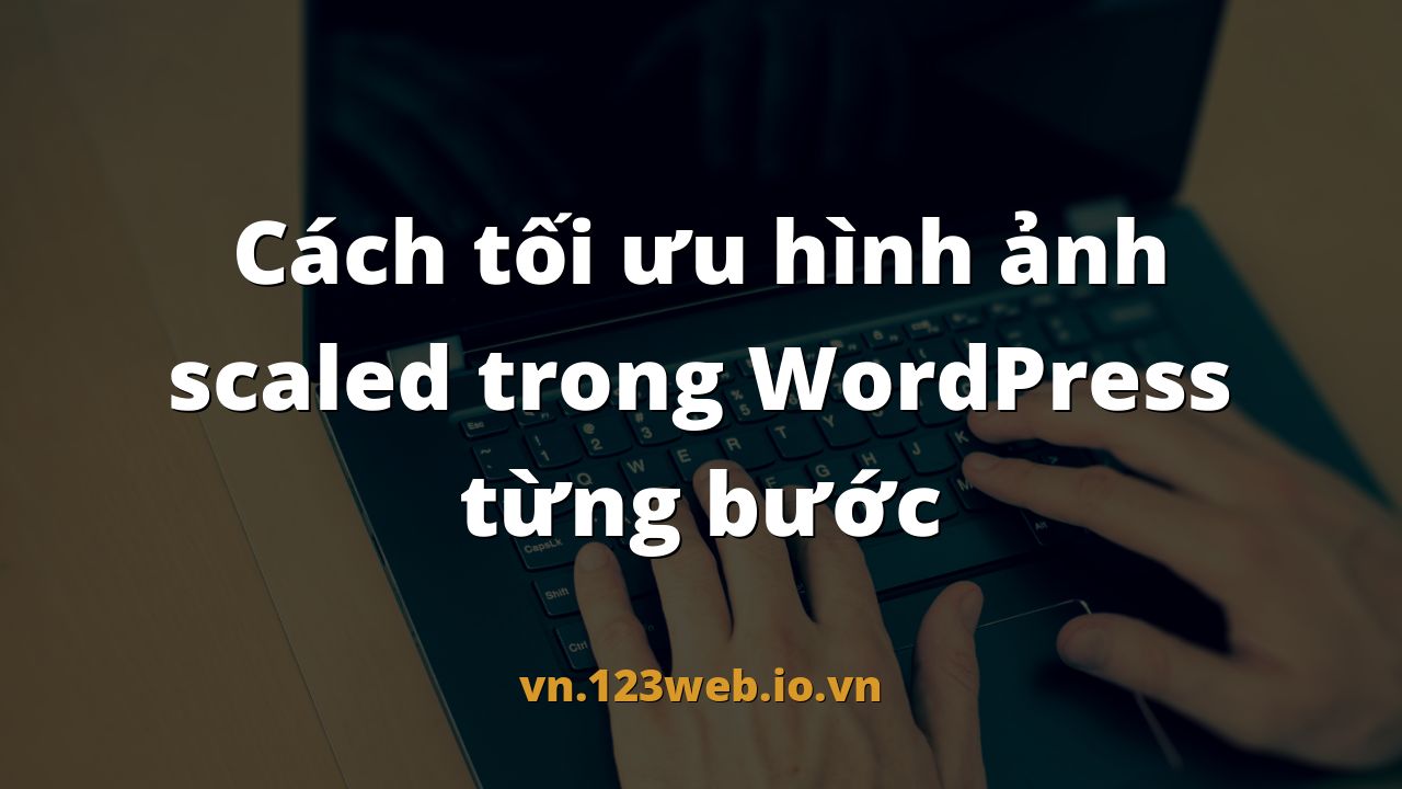 Cách tối ưu hình ảnh scaled trong WordPress từng bước