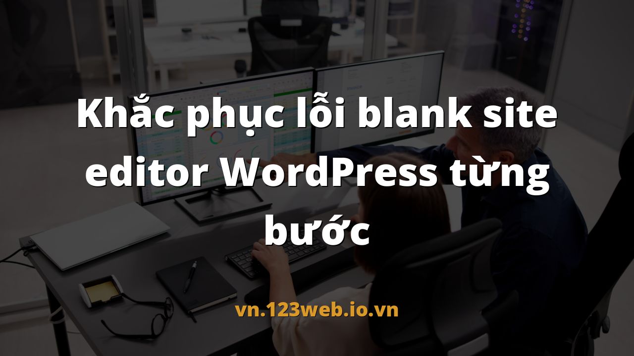 Khắc phục lỗi blank site editor WordPress từng bước
