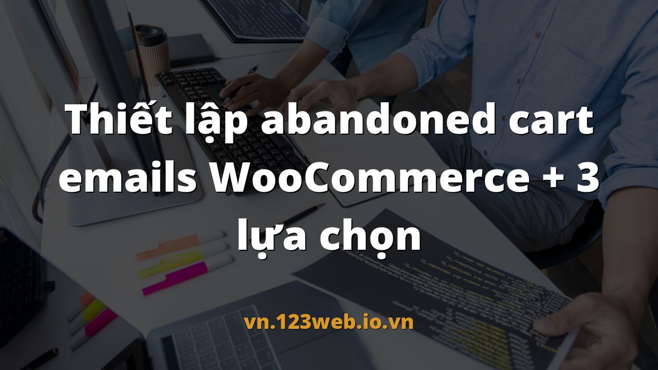 Thiết lập abandoned cart emails WooCommerce + 3 lựa chọn