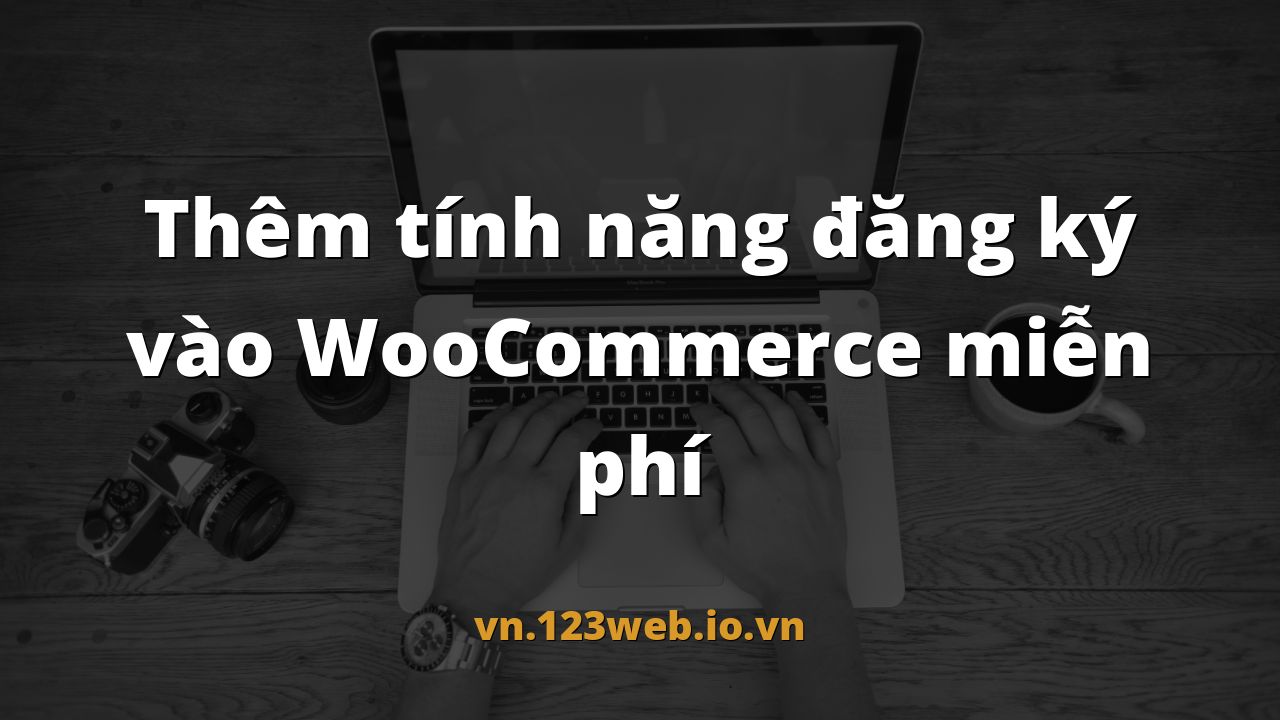 Thêm tính năng đăng ký vào WooCommerce miễn phí