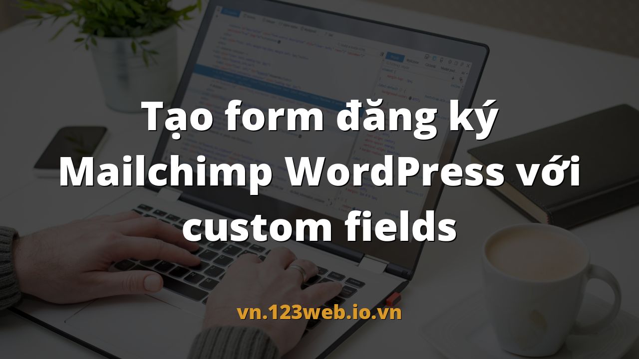 Tạo form đăng ký Mailchimp WordPress với custom fields
