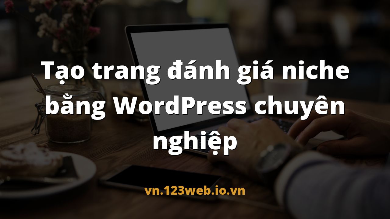 Tạo trang đánh giá niche bằng WordPress chuyên nghiệp