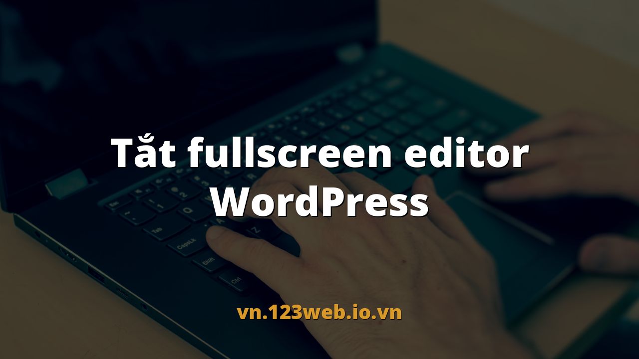 Tắt fullscreen editor WordPress