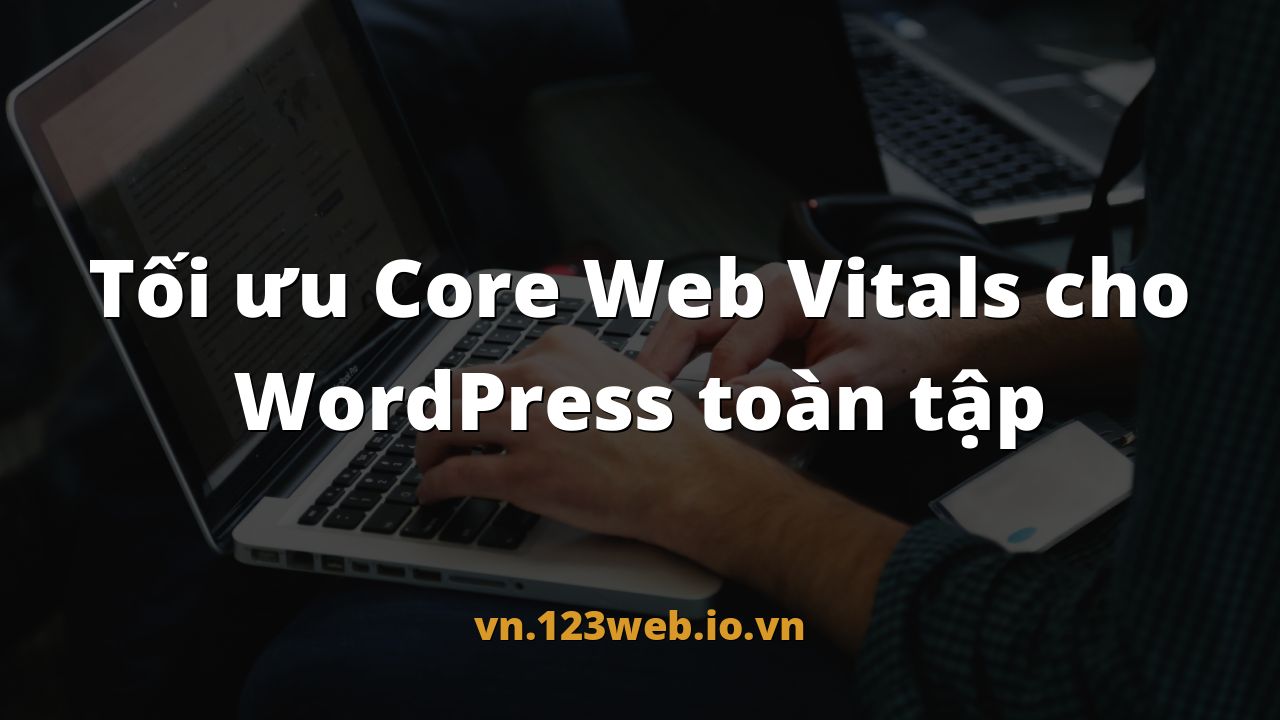 Tối ưu Core Web Vitals cho WordPress toàn tập