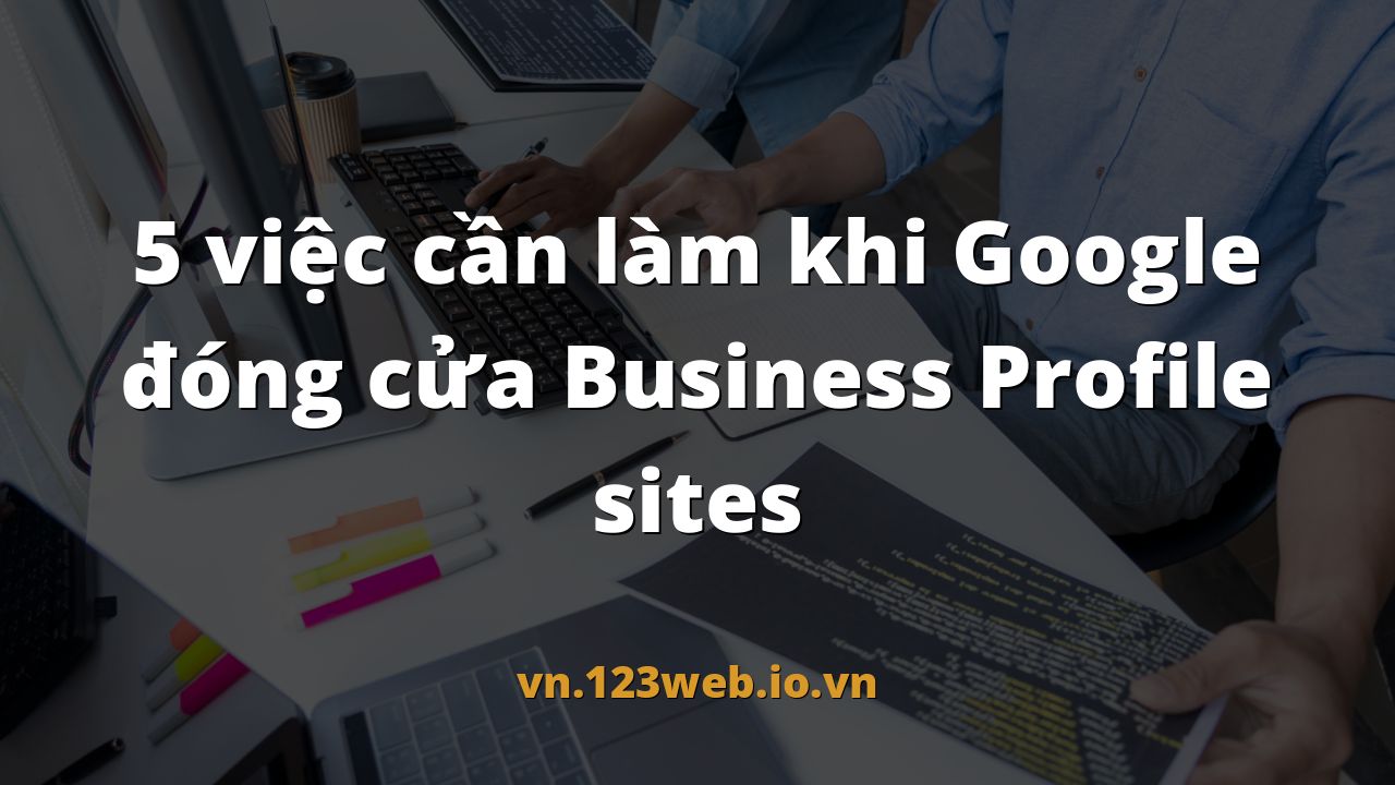 5 việc cần làm khi Google đóng cửa Business Profile sites