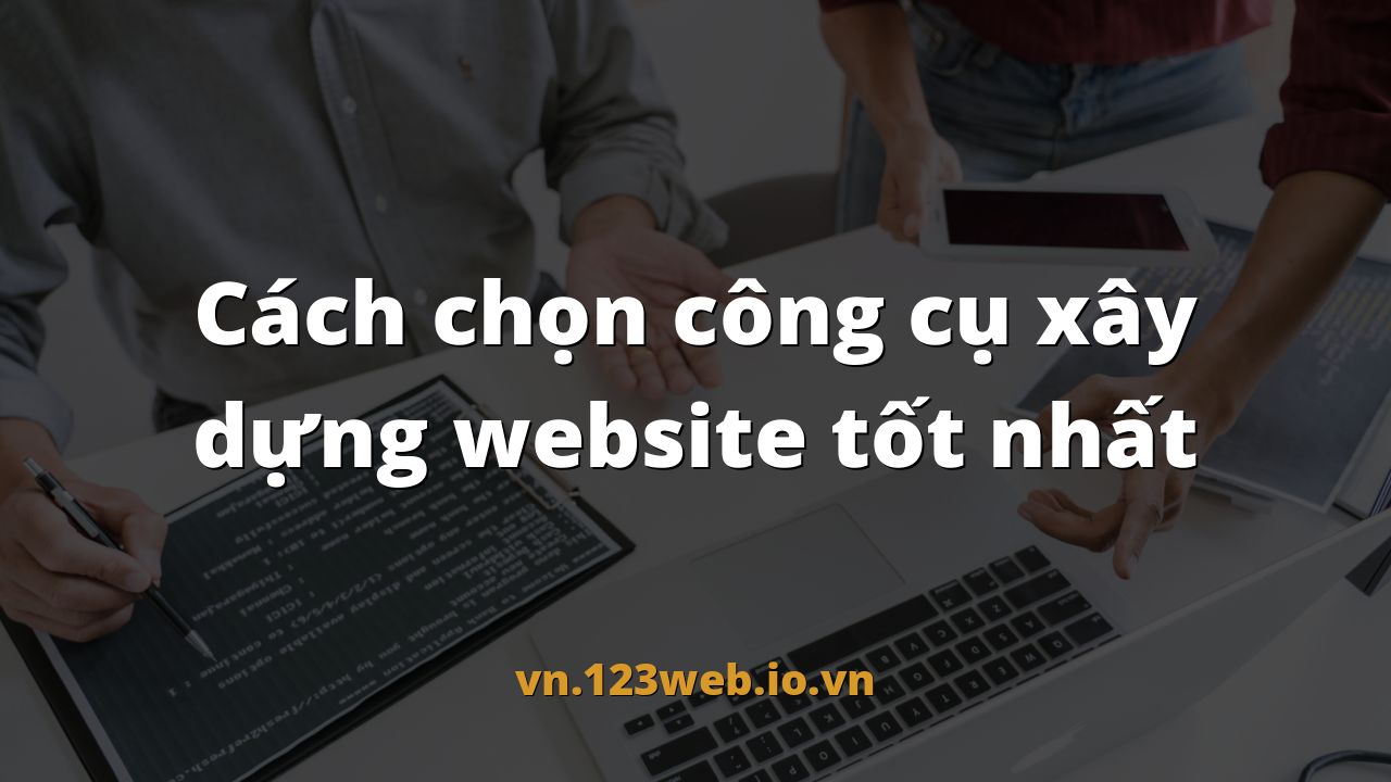 Cách chọn công cụ xây dựng website tốt nhất