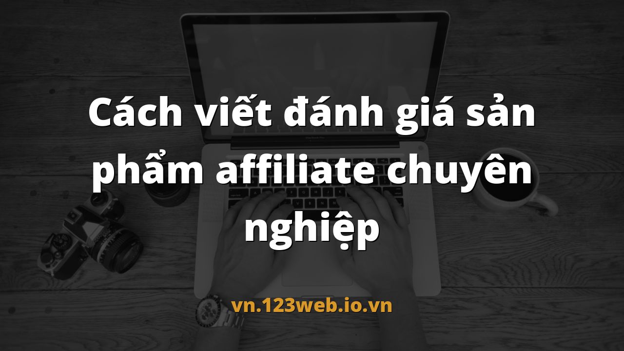 Cách viết đánh giá sản phẩm affiliate chuyên nghiệp