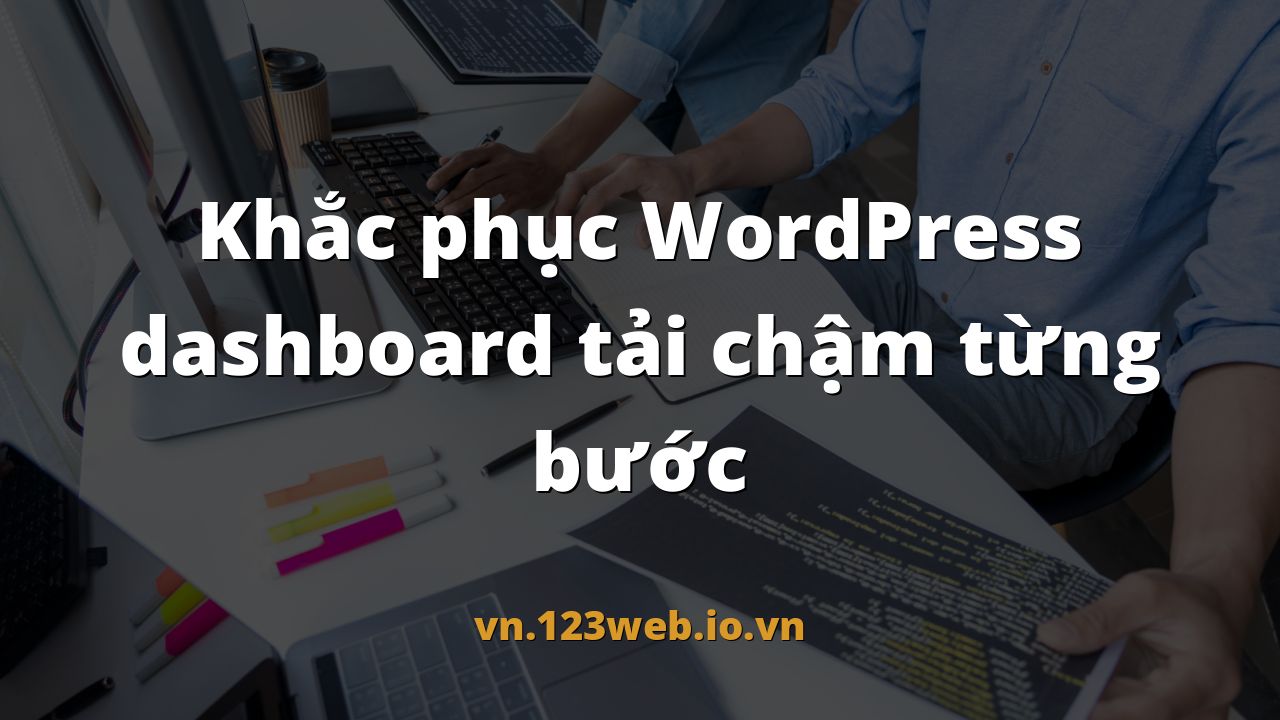 Khắc phục WordPress dashboard tải chậm từng bước