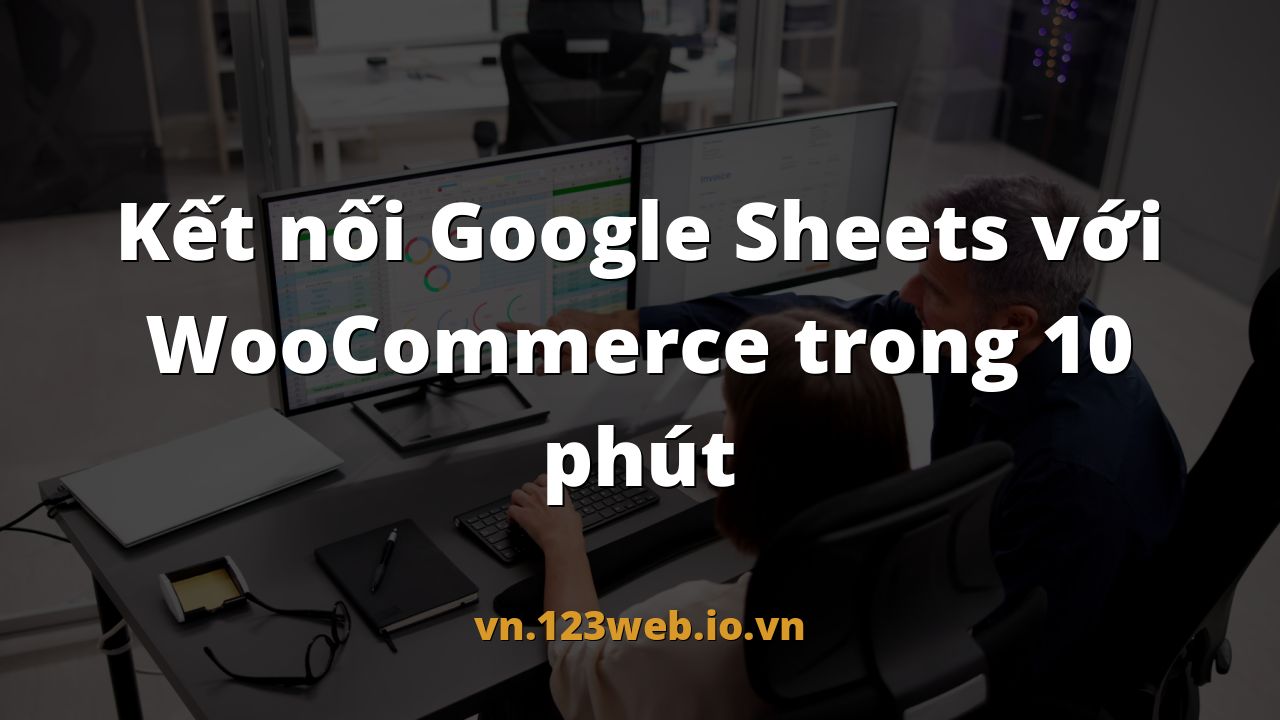 Kết nối Google Sheets với WooCommerce trong 10 phút
