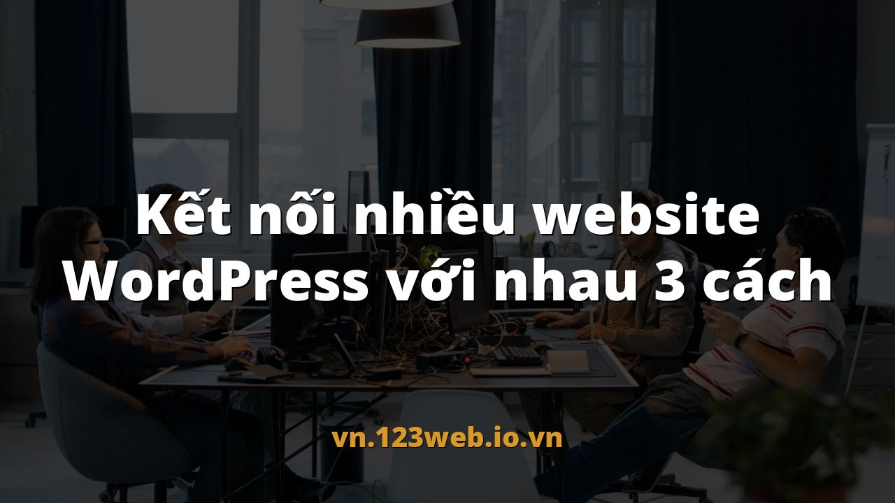 Kết nối nhiều website WordPress với nhau 3 cách