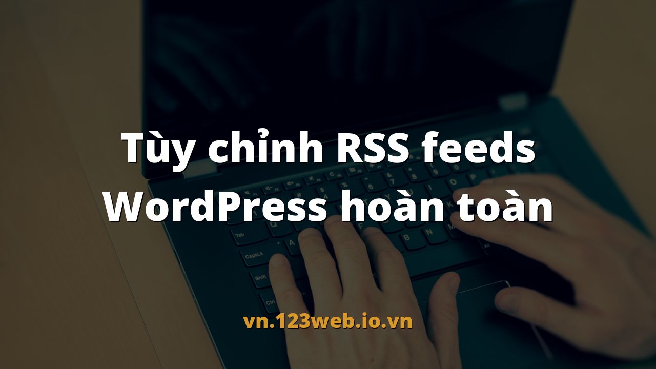 Tùy chỉnh RSS feeds WordPress hoàn toàn